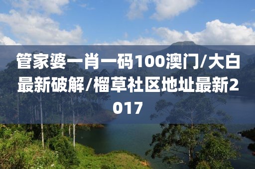 管家婆一肖一码100澳门/大白最新破解/榴草社区地址最新2017