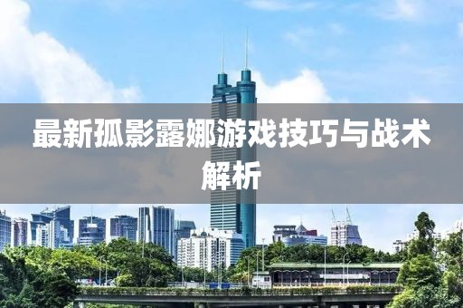 最新孤影露娜游戏技巧与战术解析