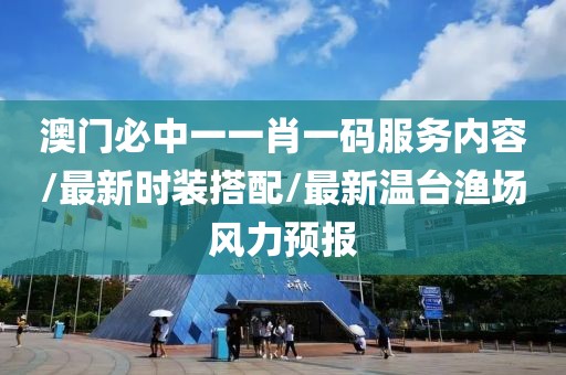 澳门必中一一肖一码服务内容/最新时装搭配/最新温台渔场风力预报