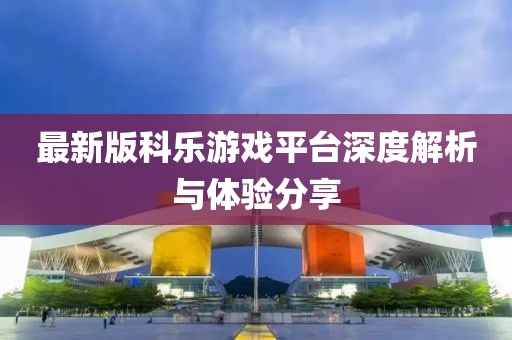 最新版科乐游戏平台深度解析与体验分享