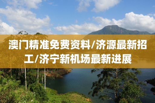 澳门精准免费资料/济源最新招工/济宁新机场最新进展