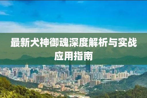 最新犬神御魂深度解析与实战应用指南