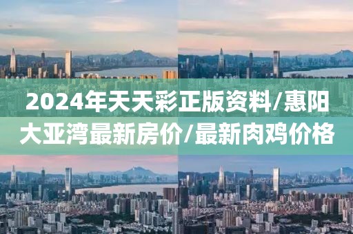 2024年天天彩正版资料/惠阳大亚湾最新房价/最新肉鸡价格
