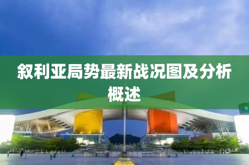 叙利亚局势最新战况图及分析概述