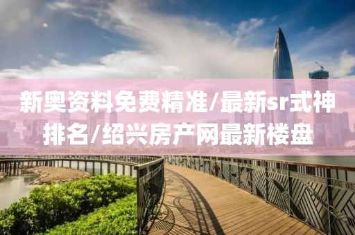 新奥资料免费精准/最新sr式神排名/绍兴房产网最新楼盘