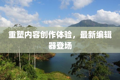 重塑内容创作体验，最新编辑器登场