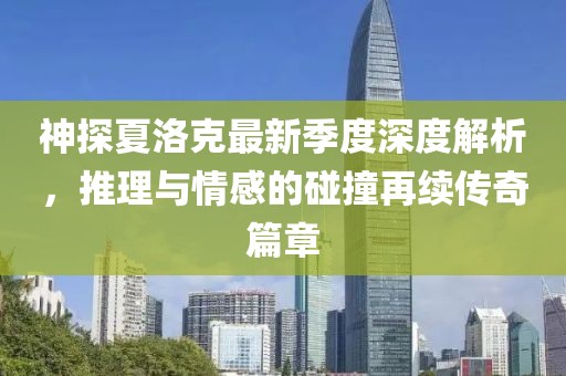 神探夏洛克最新季度深度解析，推理与情感的碰撞再续传奇篇章