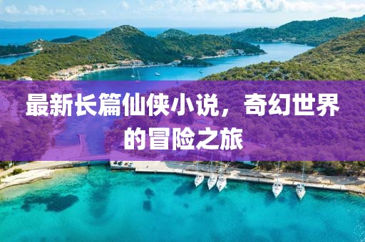 最新长篇仙侠小说，奇幻世界的冒险之旅
