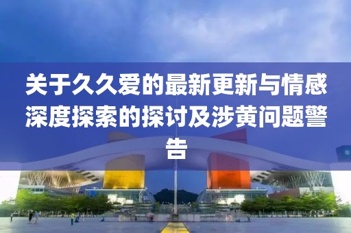 关于久久爱的最新更新与情感深度探索的探讨及涉黄问题警告