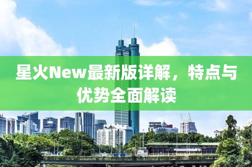 星火New最新版详解，特点与优势全面解读