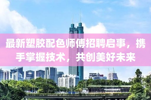 最新塑胶配色师傅招聘启事，携手掌握技术，共创美好未来