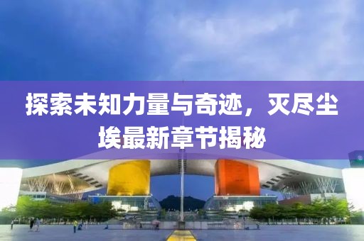 探索未知力量与奇迹，灭尽尘埃最新章节揭秘