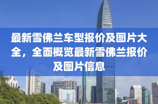 最新雪佛兰车型报价及图片大全，全面概览最新雪佛兰报价及图片信息