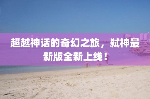 超越神话的奇幻之旅，弑神最新版全新上线！