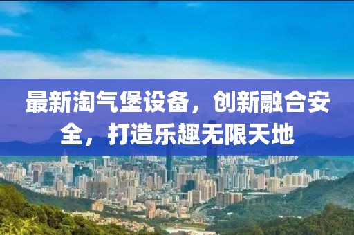 最新淘气堡设备，创新融合安全，打造乐趣无限天地