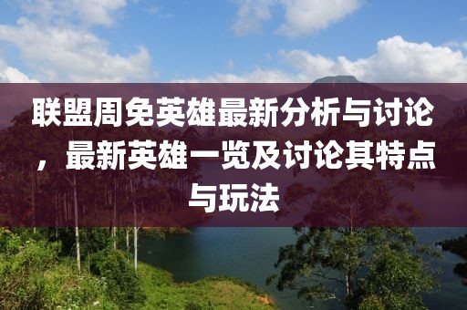 联盟周免英雄最新分析与讨论，最新英雄一览及讨论其特点与玩法