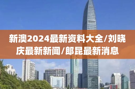 新澳2024最新资料大全/刘晓庆最新新闻/郎昆最新消息