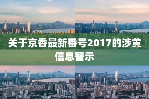 关于京香最新番号2017的涉黄信息警示
