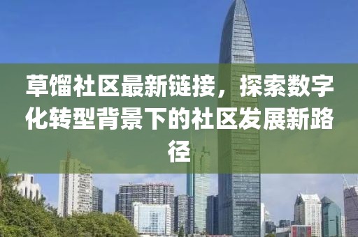 草馏社区最新链接，探索数字化转型背景下的社区发展新路径