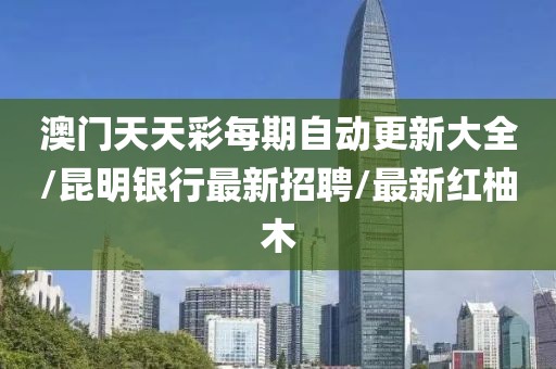 澳门天天彩每期自动更新大全/昆明银行最新招聘/最新红柚木