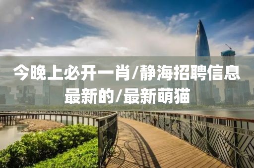 今晚上必开一肖/静海招聘信息最新的/最新萌猫