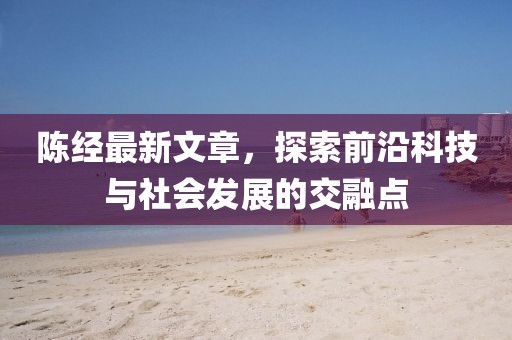 陈经最新文章，探索前沿科技与社会发展的交融点