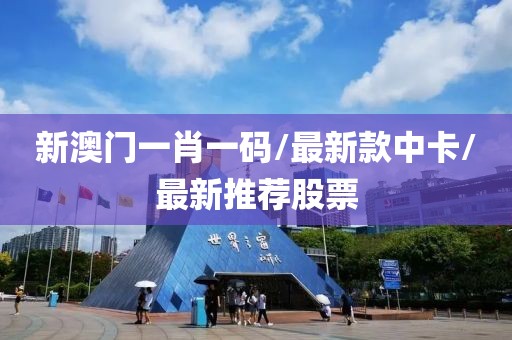 新澳门一肖一码/最新款中卡/最新推荐股票