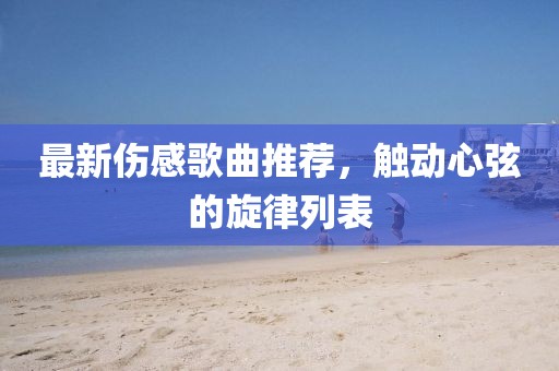 最新伤感歌曲推荐，触动心弦的旋律列表