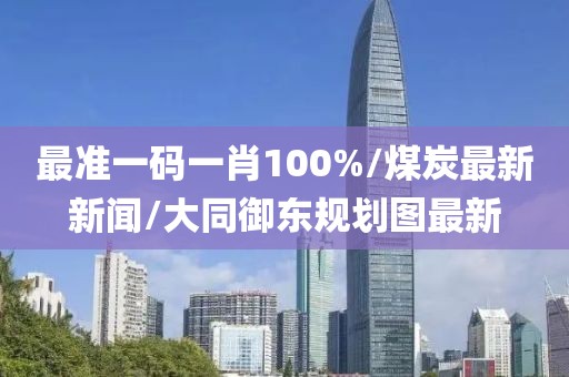最准一码一肖100%/煤炭最新新闻/大同御东规划图最新