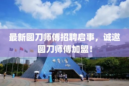 最新圆刀师傅招聘启事，诚邀圆刀师傅加盟！