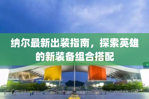纳尔最新出装指南，探索英雄的新装备组合搭配