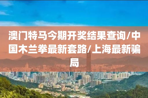 澳门特马今期开奖结果查询/中国木兰拳最新套路/上海最新骗局