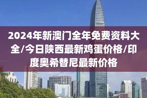 2024年新澳门全年免费资料大全/今日陕西最新鸡蛋价格/印度奥希替尼最新价格