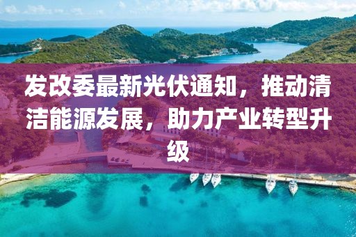 发改委最新光伏通知，推动清洁能源发展，助力产业转型升级