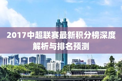 2017中超联赛最新积分榜深度解析与排名预测
