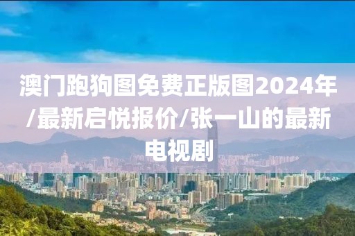 澳门跑狗图免费正版图2024年/最新启悦报价/张一山的最新电视剧