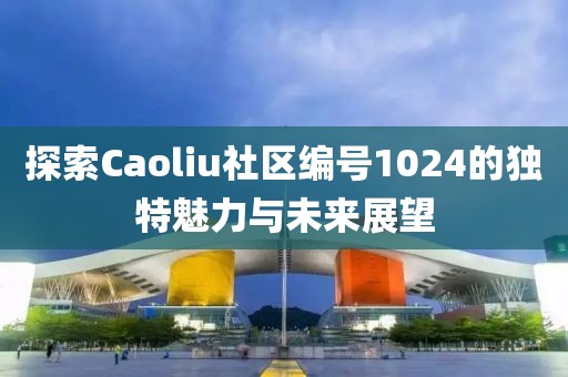 探索Caoliu社区编号1024的独特魅力与未来展望