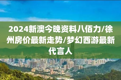 2024新澳今晚资料八佰力/徐州房价最新走势/梦幻西游最新代言人