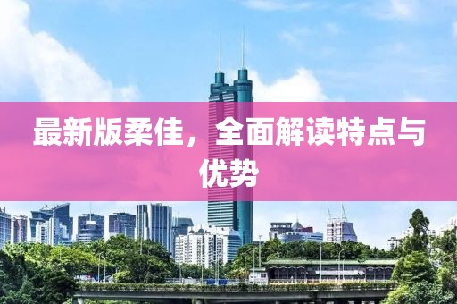最新版柔佳，全面解读特点与优势
