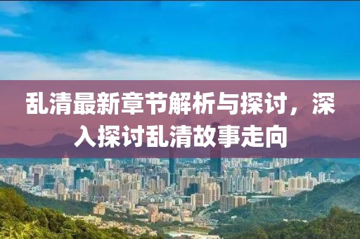 乱清最新章节解析与探讨，深入探讨乱清故事走向