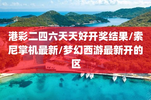 港彩二四六天天好开奖结果/索尼掌机最新/梦幻西游最新开的区