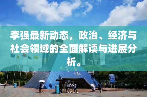 李强最新动态，政治、经济与社会领域的全面解读与进展分析。