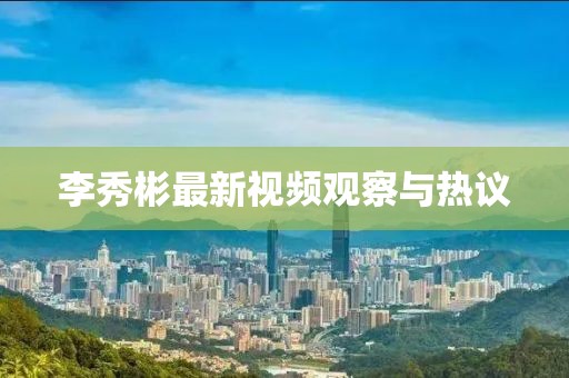 李秀彬最新视频观察与热议