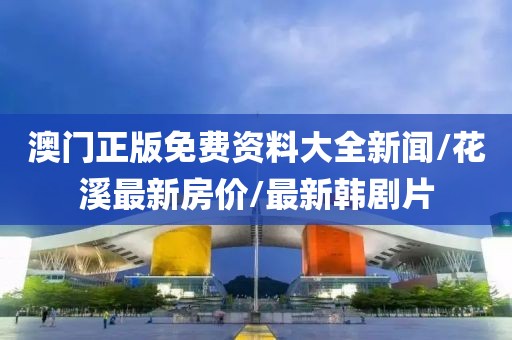 澳门正版免费资料大全新闻/花溪最新房价/最新韩剧片