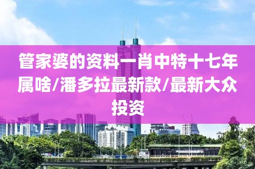 管家婆的资料一肖中特十七年属啥/潘多拉最新款/最新大众投资