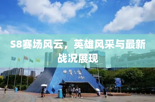 S8赛场风云，英雄风采与最新战况展现