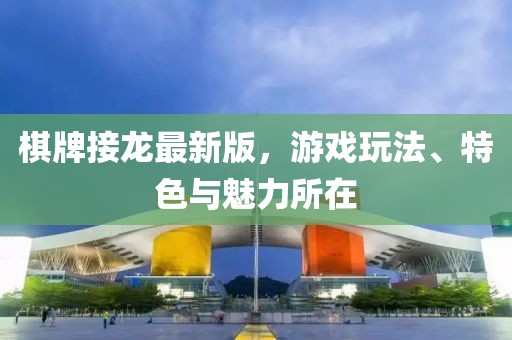 棋牌接龙最新版，游戏玩法、特色与魅力所在