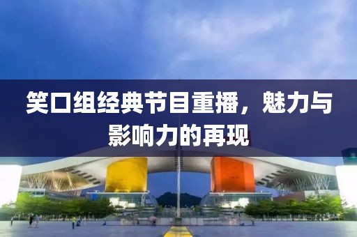 笑口组经典节目重播，魅力与影响力的再现