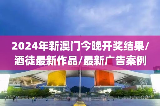 2024年新澳门今晚开奖结果/酒徒最新作品/最新广告案例