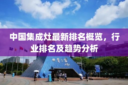 中国集成灶最新排名概览，行业排名及趋势分析